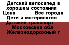 Детский велосипед в хорошем состоянии › Цена ­ 2 500 - Все города Дети и материнство » Детский транспорт   . Московская обл.,Железнодорожный г.